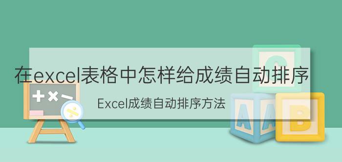 在excel表格中怎样给成绩自动排序 Excel成绩自动排序方法